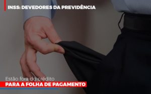 Inss Devedores Da Previdencia Estao Fora Do Credito Para Folha De Pagamento - Persistere