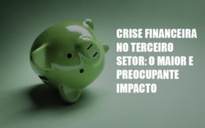 Crise Financeira No Terceiro Setor O Maior E Preocupante Impacto - Persistere