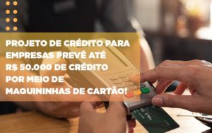 Projeto De Credito Para Empresas Preve Ate R 50 000 De Credito Por Meio De Maquininhas De Carta - Persistere